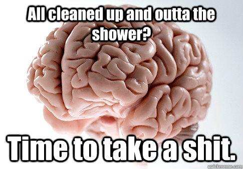 All cleaned up and outta the shower? Time to take a shit.  Scumbag Brain