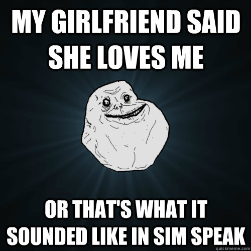 My girlfriend said she loves me Or that's what it sounded like in sim speak  Forever Alone