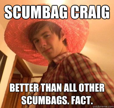 Scumbag Craig BEtter than all other scumbags. Fact.  