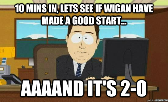 10 mins in, lets see if wigan have made a good start... AAAAND It's 2-0  aaaand its gone
