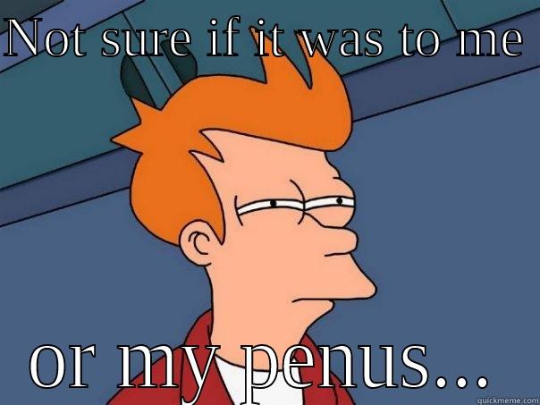 NOT SURE IF IT WAS TO ME  OR MY PENUS... Futurama Fry