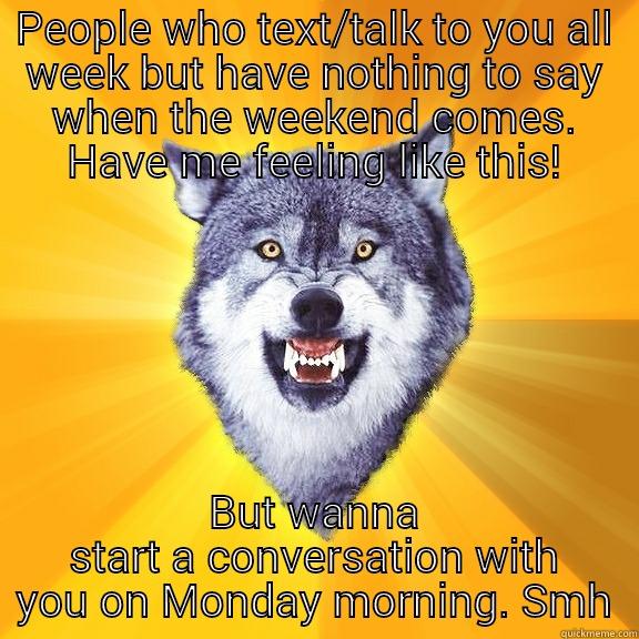 PEOPLE WHO TEXT/TALK TO YOU ALL WEEK BUT HAVE NOTHING TO SAY WHEN THE WEEKEND COMES. HAVE ME FEELING LIKE THIS! BUT WANNA START A CONVERSATION WITH YOU ON MONDAY MORNING. SMH Courage Wolf