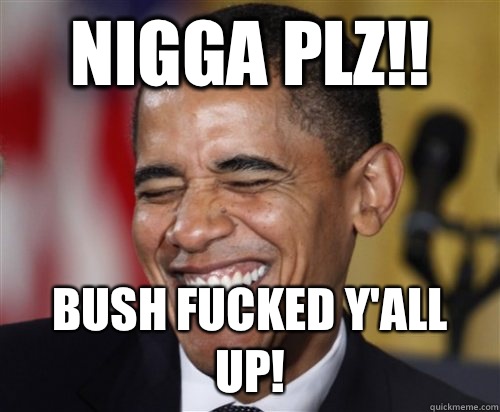Nigga plz!! Bush fucked y'all up!  Scumbag Obama