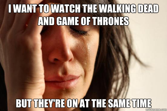 I want to watch The Walking Dead and Game of Thrones But they're on at the same time  First World Problems