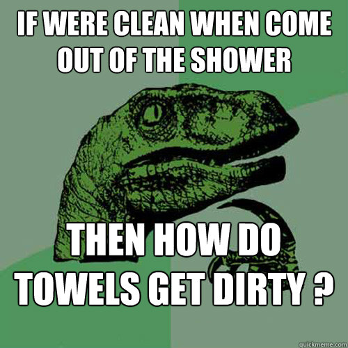 if were clean when come out of the shower then how do towels get dirty ?  Philosoraptor