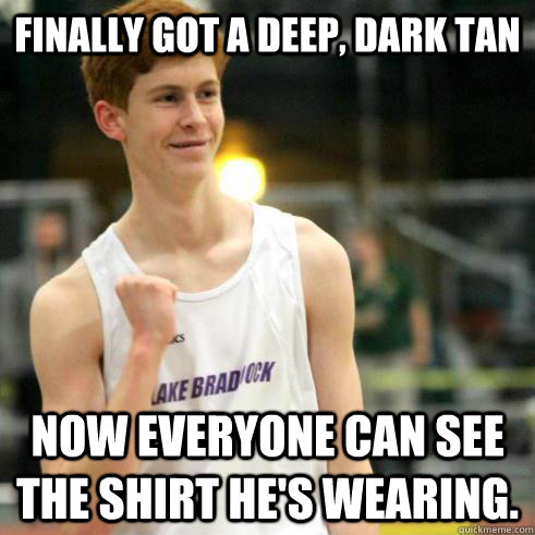 Finally got a deep, dark tan Now everyone can see the shirt he's wearing.  Success Ginger