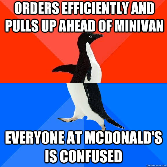 orders efficiently and pulls up ahead of minivan Everyone at mcdonald's is confused  Socially Awesome Awkward Penguin