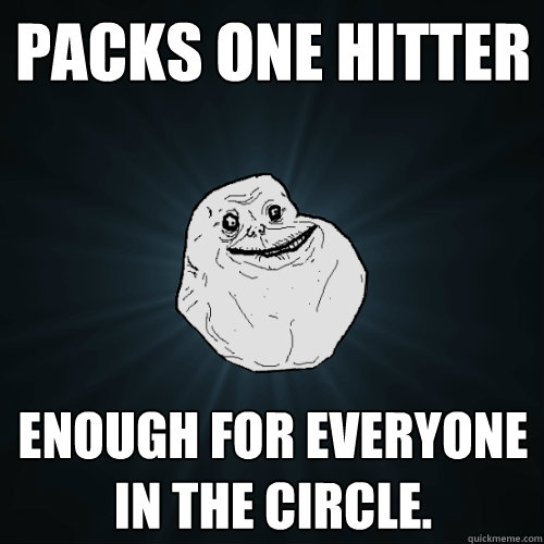 packs one hitter enough for everyone in the circle.  Forever Alone