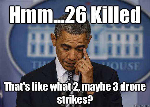 Hmm...26 Killed That's like what 2, maybe 3 drone strikes? - Hmm...26 Killed That's like what 2, maybe 3 drone strikes?  Misc