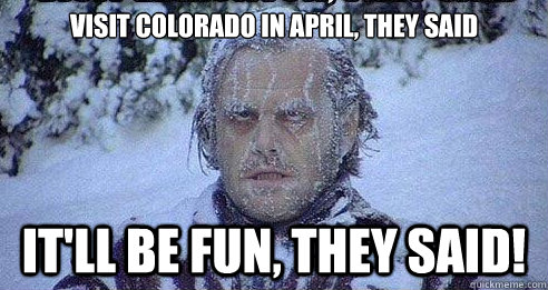 Visit Colorado in April, they said It'll be fun, they said!  Colorado