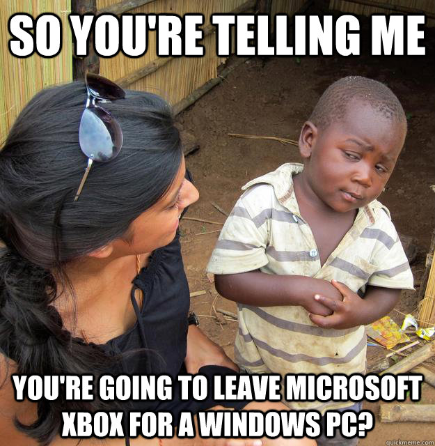 So you're telling me You're going to leave Microsoft Xbox for a Windows PC? - So you're telling me You're going to leave Microsoft Xbox for a Windows PC?  Skeptical Third World Child