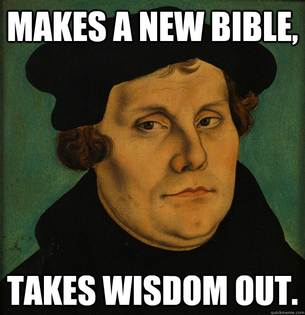 Makes a New Bible,  Takes Wisdom out.  Martin Luther