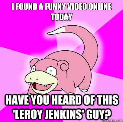 I found a funny video online today Have you heard of this 'Leroy Jenkins' guy?  Slowpoke