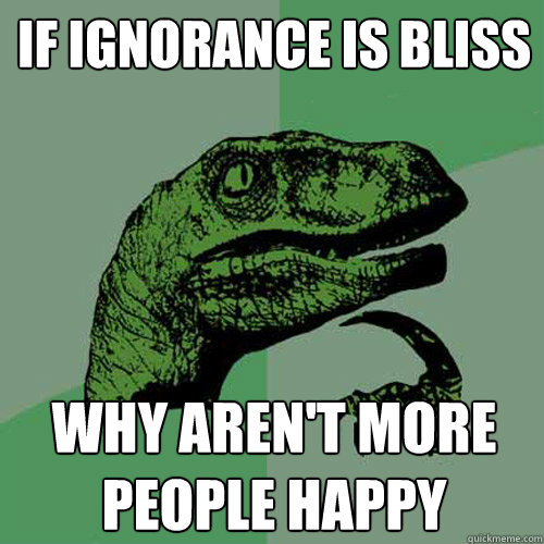 if ignorance is bliss why aren't more people happy - if ignorance is bliss why aren't more people happy  Misc