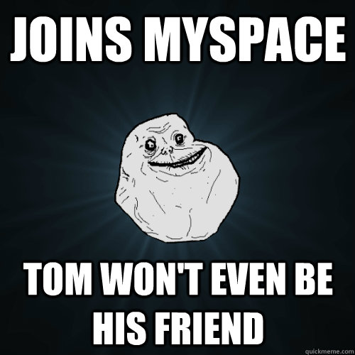 Joins Myspace Tom won't even be his friend - Joins Myspace Tom won't even be his friend  Forever Alone
