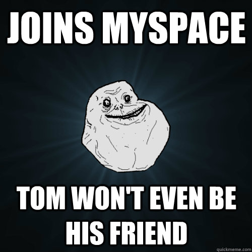 Joins Myspace Tom won't even be his friend  Forever Alone