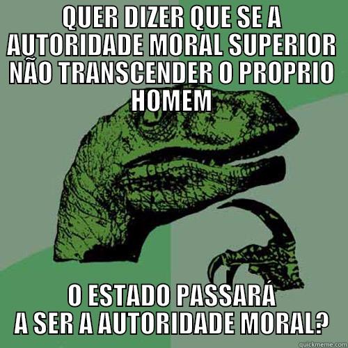QUER DIZER QUE SE A AUTORIDADE MORAL SUPERIOR NÃO TRANSCENDER O PROPRIO HOMEM O ESTADO PASSARÁ A SER A AUTORIDADE MORAL? Philosoraptor