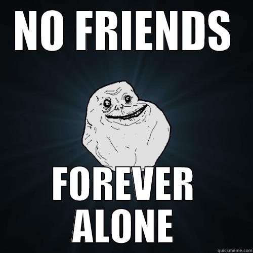 NO FRIENDS FOREVER ALONE Forever Alone