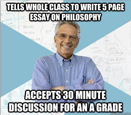 tells whole class to write 5 page essay on philosophy accepts 30 minute discussion for an A grade  Good guy professor