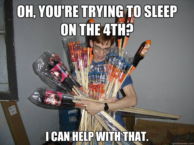 oh, you're trying to sleep
on the 4th? I can help with that.  Crazy Fireworks Nerd