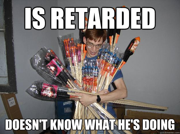 is retarded doesn't know what he's doing  Crazy Fireworks Nerd