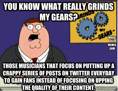 you know what really grinds my gears? Those musicians that focus on putting up a crappy series of posts on twitter everyday to gain fans instead of focusing on upping the quality of their content.  music
biz
memes
.com  Grinds my gears