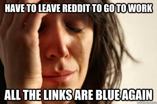 have to leave reddit to go to work all the links are blue again  First World Problems