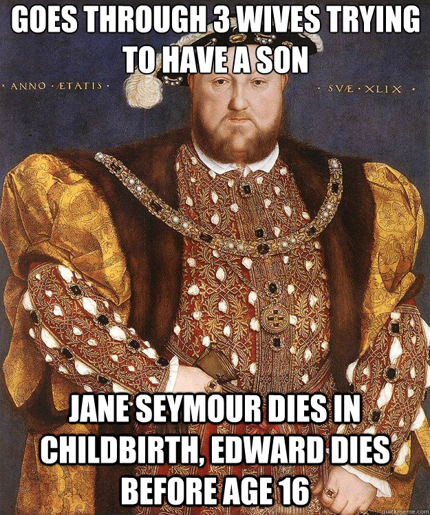 goes through 3 wives trying to have a son jane seymour dies in childbirth, edward dies before age 16 - goes through 3 wives trying to have a son jane seymour dies in childbirth, edward dies before age 16  Scumbag Henry VIII