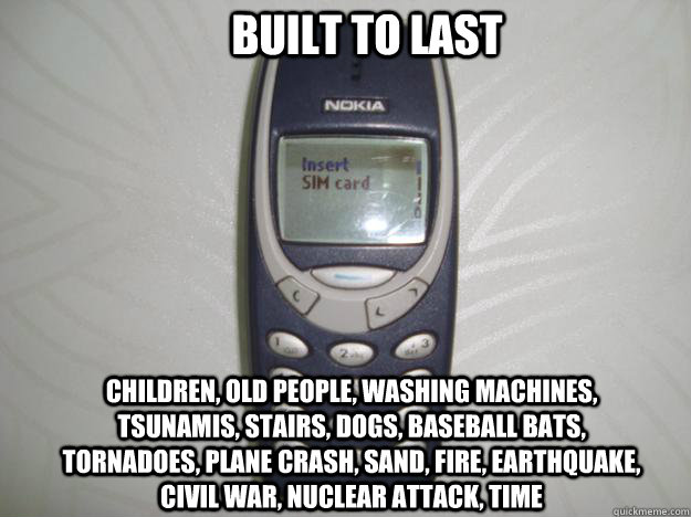 Built to last Children, Old People, Washing machines, Tsunamis, Stairs, Dogs, Baseball Bats, Tornadoes, Plane Crash, Sand, Fire, Earthquake, Civil War, Nuclear Attack, Time  nokia 3310