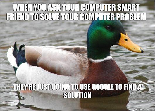 When you ask your computer smart friend to solve your computer problem  They're just going to use Google to find a solution
 - When you ask your computer smart friend to solve your computer problem  They're just going to use Google to find a solution
  Actual Advice Mallard