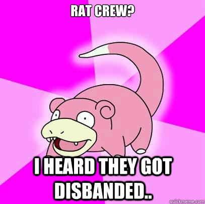 RAT Crew? I heard they got disbanded..  Slowpoke