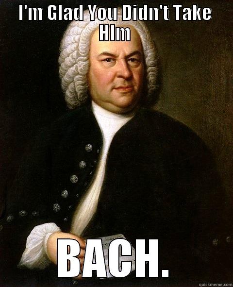 I'M GLAD YOU DIDN'T TAKE HIM BACH. Misc