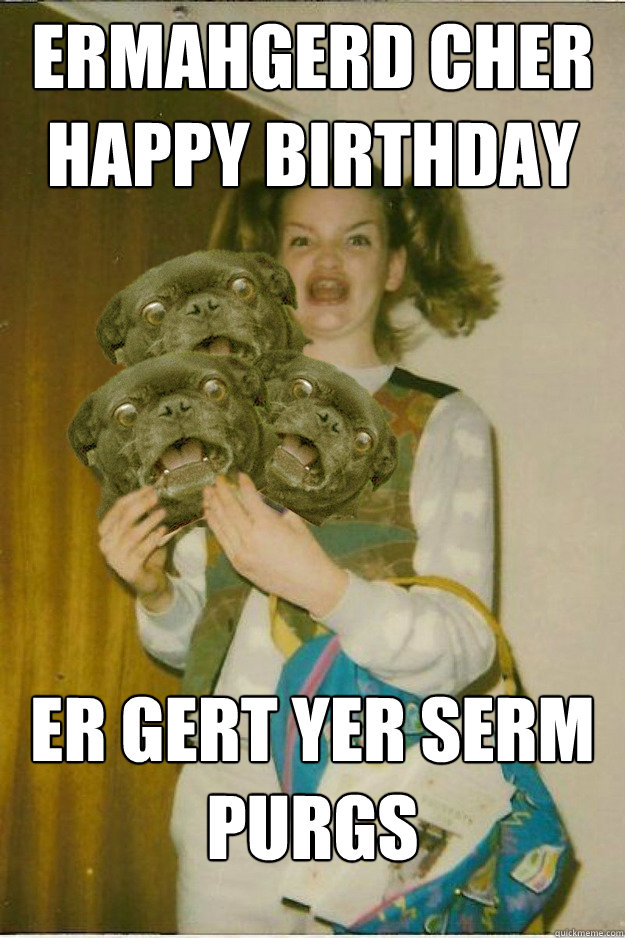 ermahgerd cher happy birthday Er gert yer serm purgs - ermahgerd cher happy birthday Er gert yer serm purgs  ermahgerd dergs