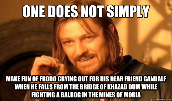 One Does Not Simply make fun of frodo crying out for his dear friend gandalf when he falls from the bridge of khazad dum while fighting a balrog in the mines of moria  Boromir