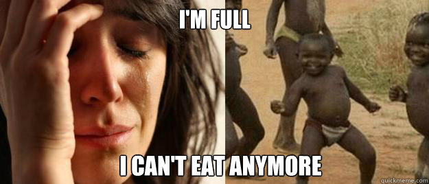 i'm full i can't eat anymore  First World Problems  Third World Success
