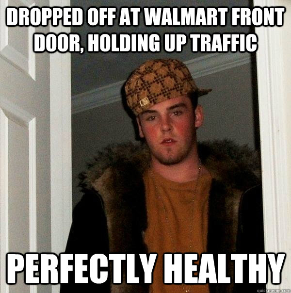 dropped off at walmart front door, holding up traffic perfectly healthy  Scumbag Steve