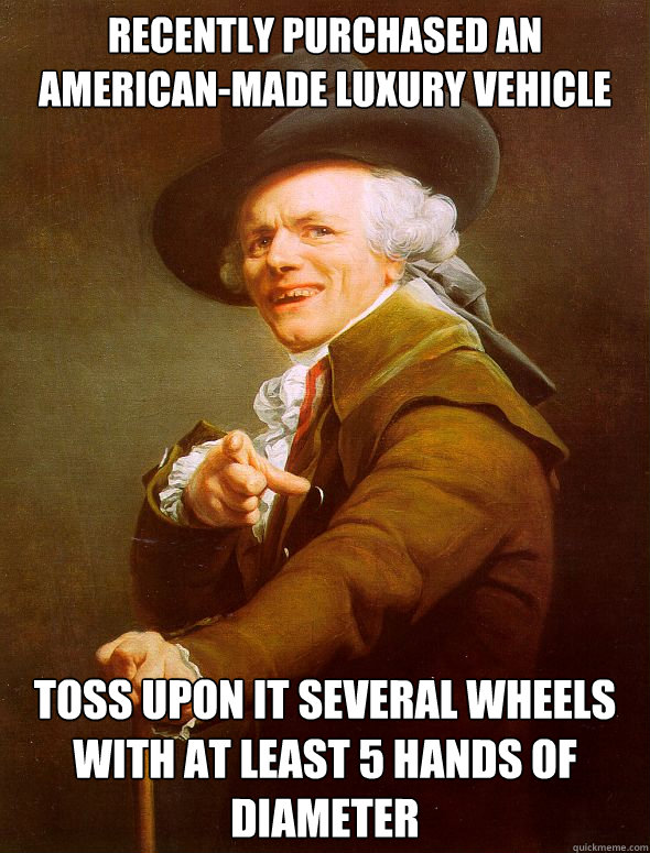 Recently purchased an American-made luxury vehicle Toss upon it several wheels with at least 5 hands of diameter  Joseph Ducreux
