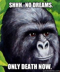 Shhh.  No dreams. Only death now.  gorilla munch