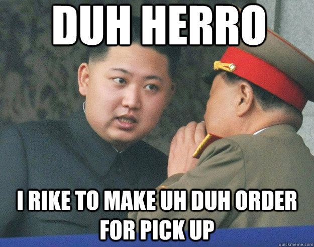 Duh HErro I rike to make uh duh order for pick up  Hungry Kim Jong Un