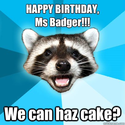 HAPPY BIRTHDAY, 
Ms Badger!!! We can haz cake?  Lame Pun Coon
