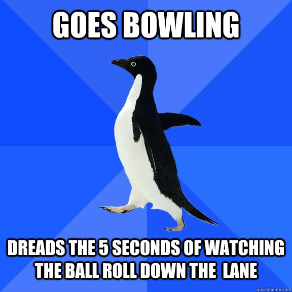 Goes bowling dreads the 5 seconds of watching the ball roll down the  lane    Socially Awkward Penguin