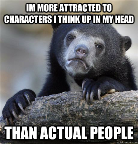Im more attracted to characters i think up in my head than actual people - Im more attracted to characters i think up in my head than actual people  confessionbear