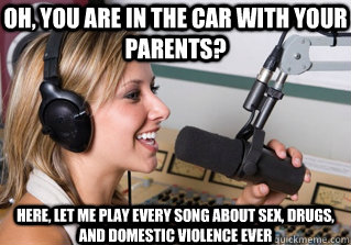 oh, you are in the car with your parents? here, let me play every song about sex, drugs, and domestic violence ever  scumbag radio dj