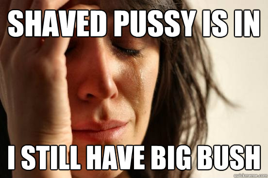Shaved pussy is in I still have big bush - Shaved pussy is in I still have big bush  First World Problems