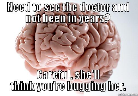 NEED TO SEE THE DOCTOR AND NOT BEEN IN YEARS? CAREFUL, SHE'LL THINK YOU'RE BUGGING HER. Scumbag Brain