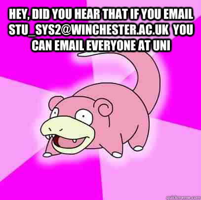 Hey, did you hear that if you email stu_sys2@winchester.ac.uk  you can email everyone at uni   Slowpoke