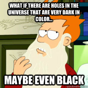 What if there are holes in the universe that are very dark in color... maybe even black  