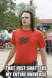That just shatters my entire universe - That just shatters my entire universe  Dave Hot Rod