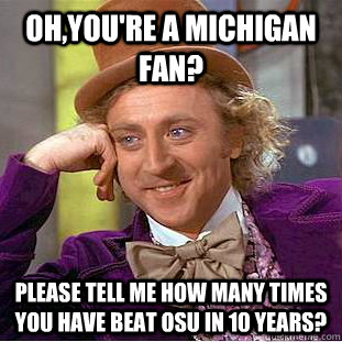 Oh,you're a Michigan fan? Please tell me how many times you have beat OSU in 10 years? - Oh,you're a Michigan fan? Please tell me how many times you have beat OSU in 10 years?  Condescending Wonka
