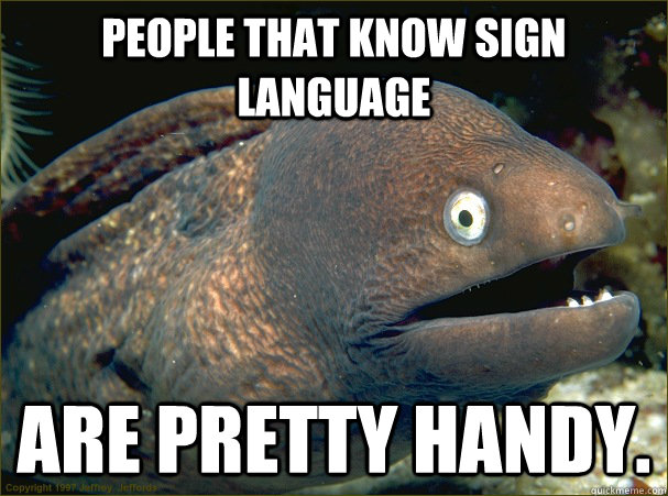 people that know sign language are pretty handy. - people that know sign language are pretty handy.  Bad Joke Eel